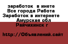  заработок  в инете - Все города Работа » Заработок в интернете   . Амурская обл.,Райчихинск г.